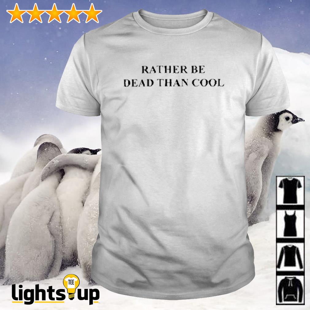 Rather be dead than cool funny T-shirt, hoodie, sweater, long