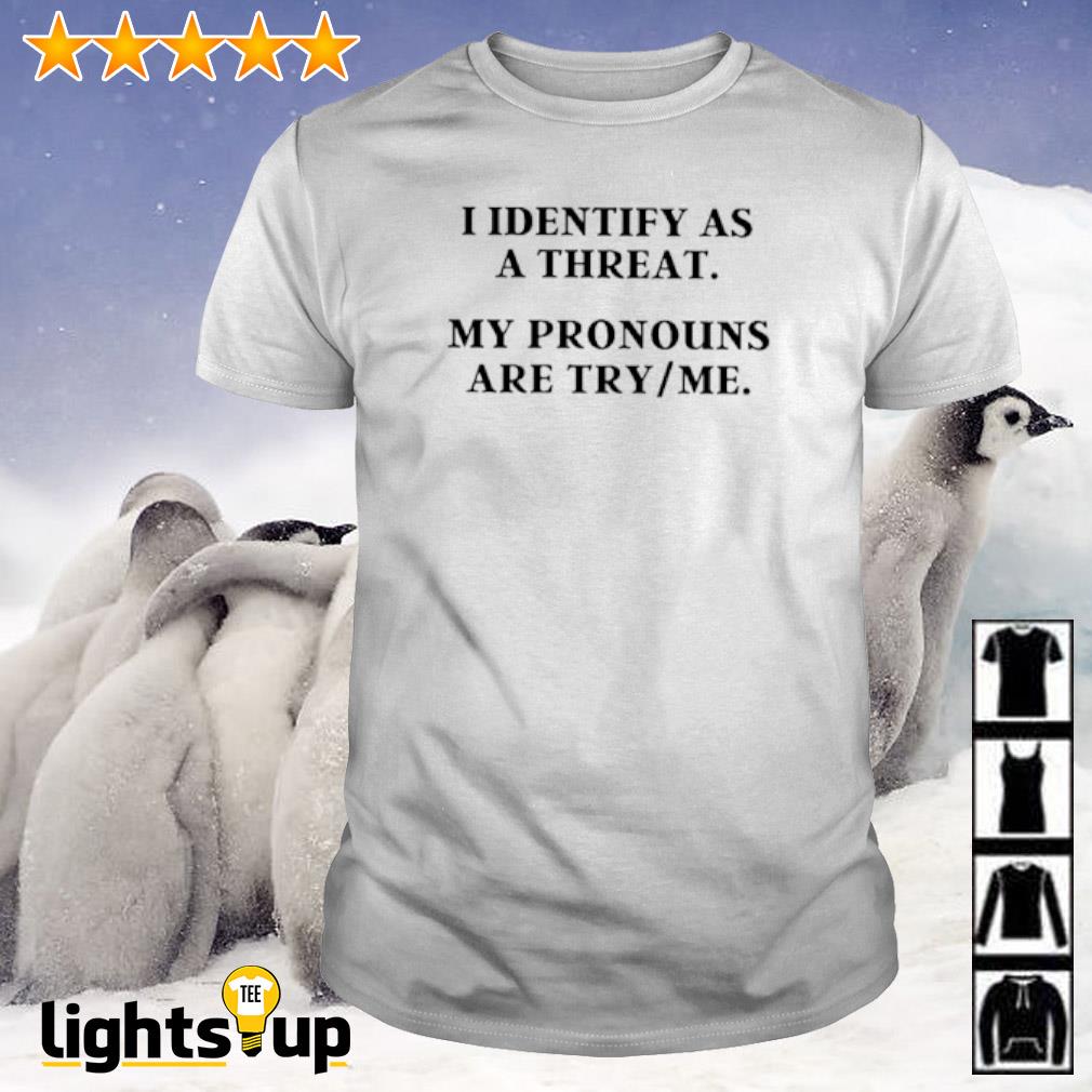 I identify as a threat. my pronouns are try me. shirt