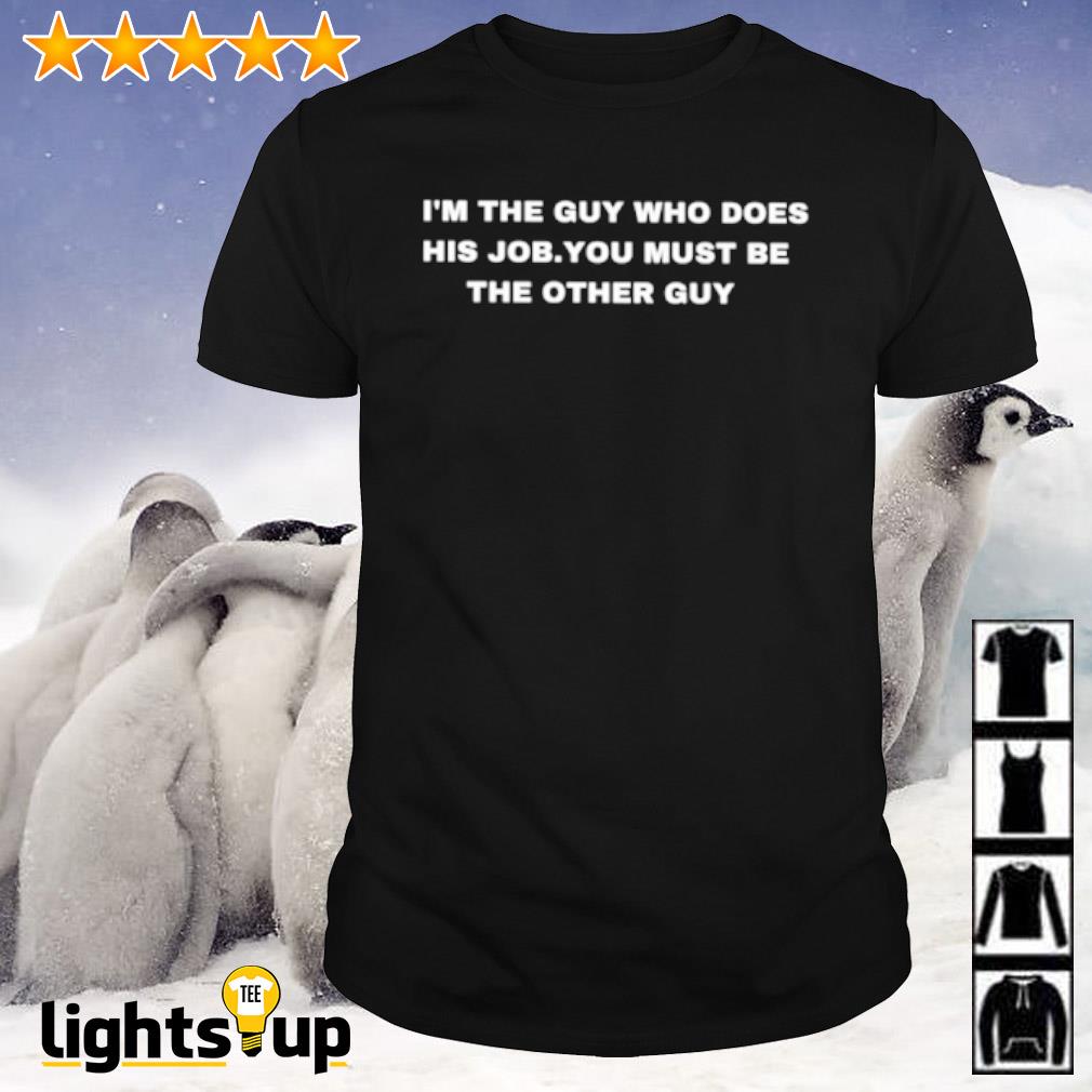 I'm the guy who does his job you must be the other guy shirt