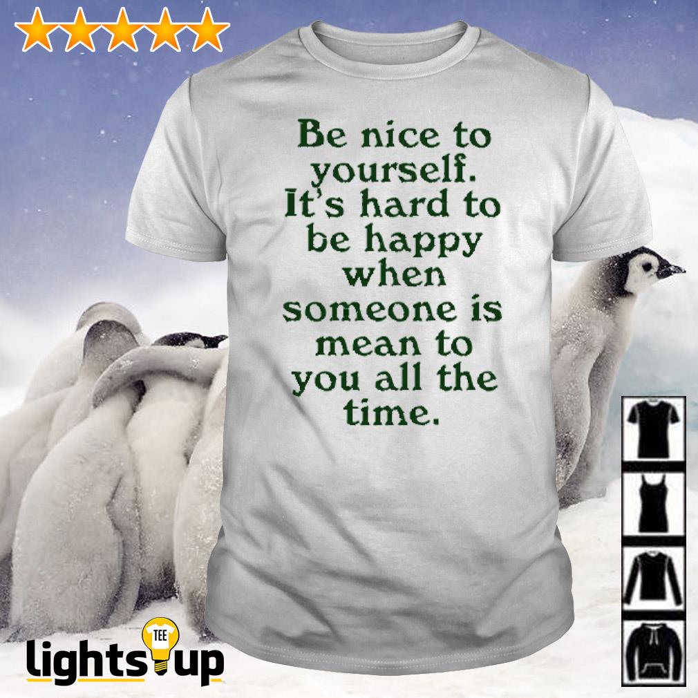 Be nice to yourself it’s hard to be happy when someone is mean to you all the time shirt