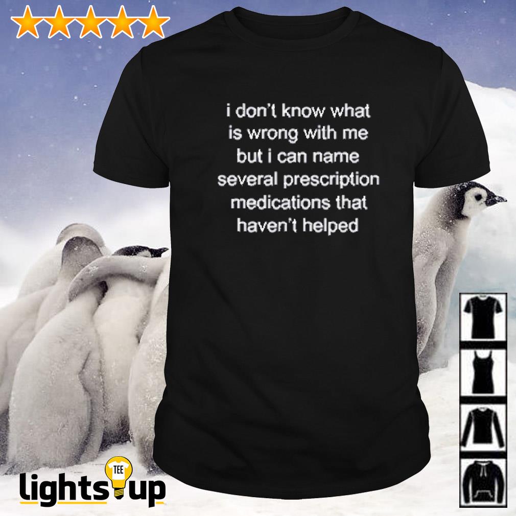 I don’t know what is wrong with me but I can name several prescription medications shirt