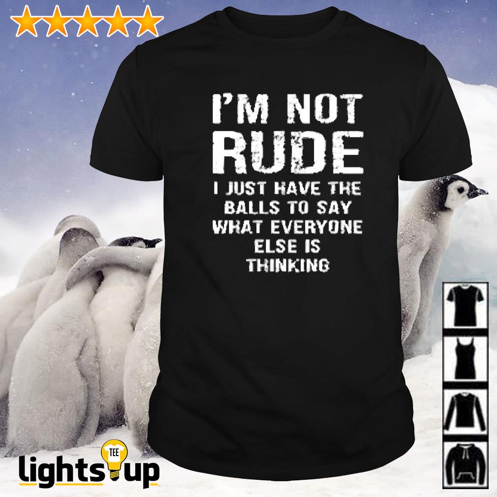 I’m not rude I just have the balls to say what everyone else is thinking shirt
