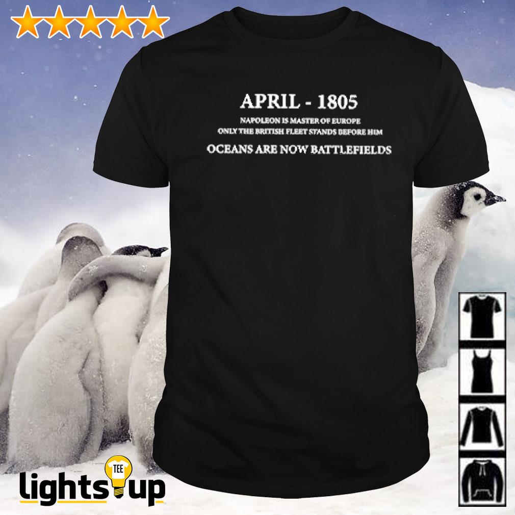 April - 1805 Napoleon is master of Europe only the British fleet stands before him shirt