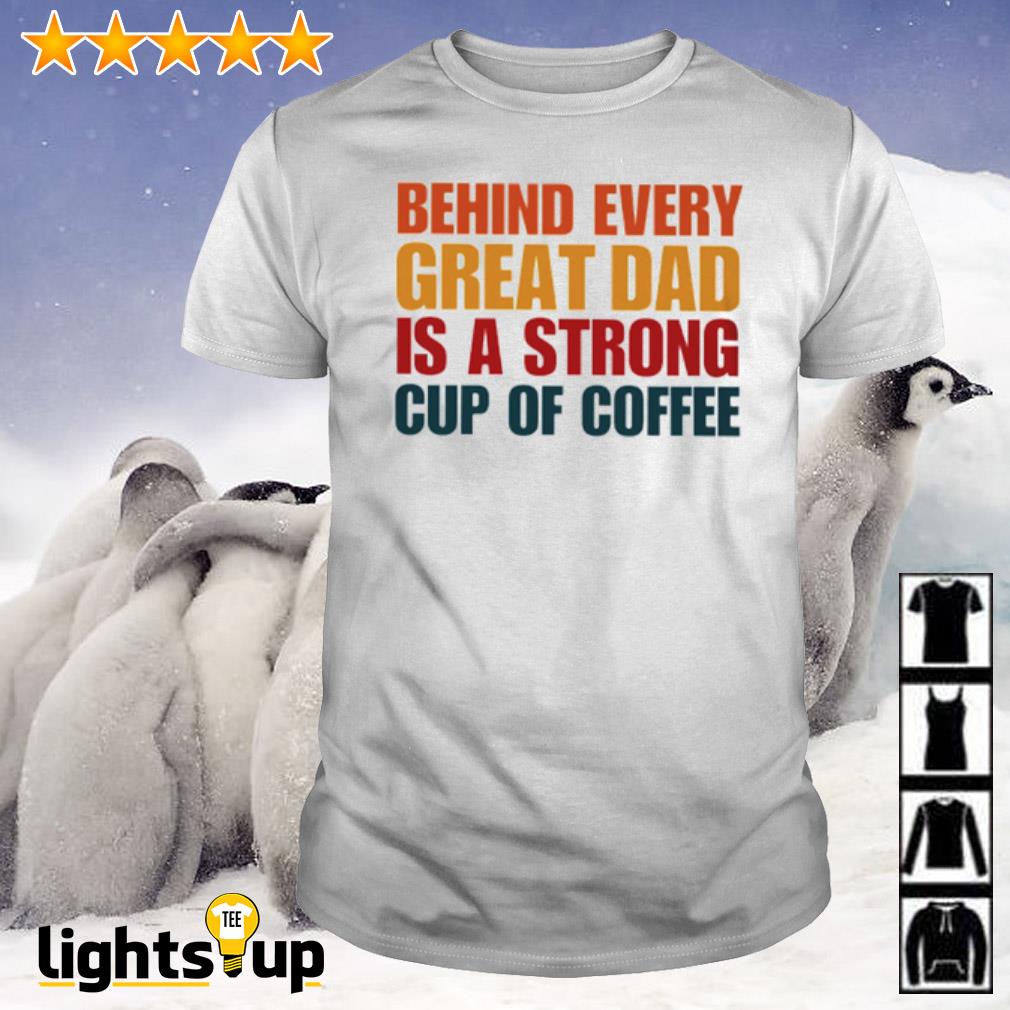 Behind every great dad is a strong cup of coffee shirt