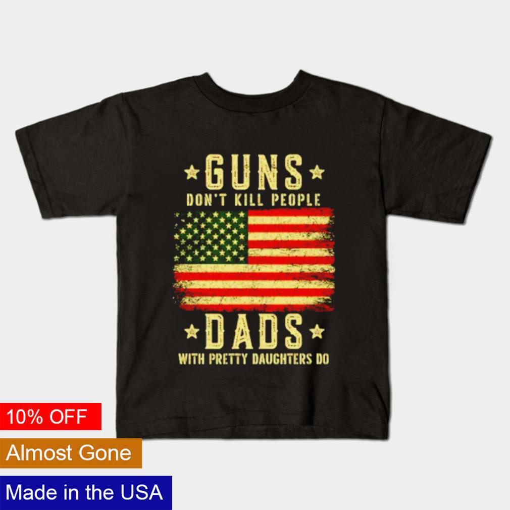 Guns don't kill people dads with pretty daughters do shirt