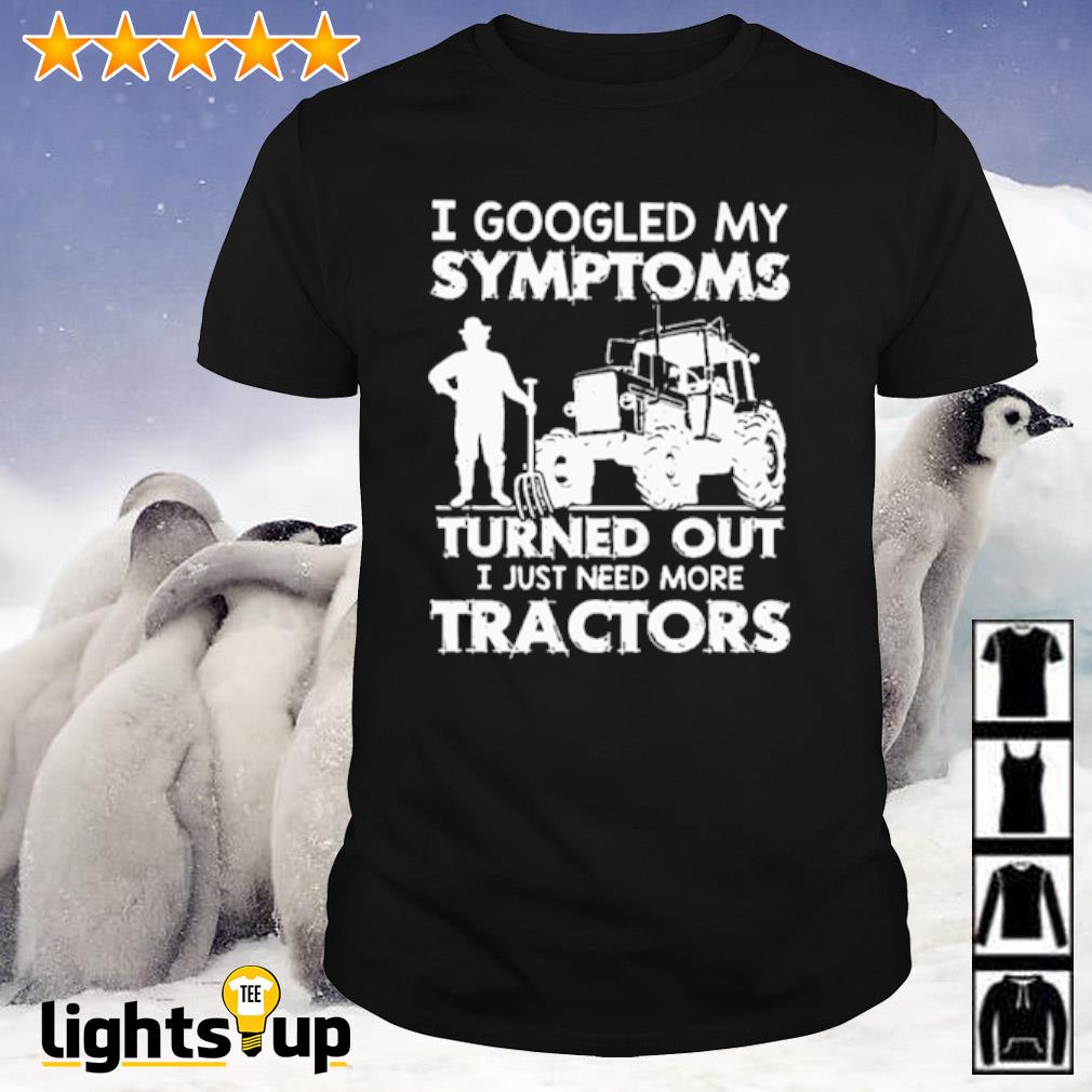 I googled my symptoms turned out I just need more tractors shirt