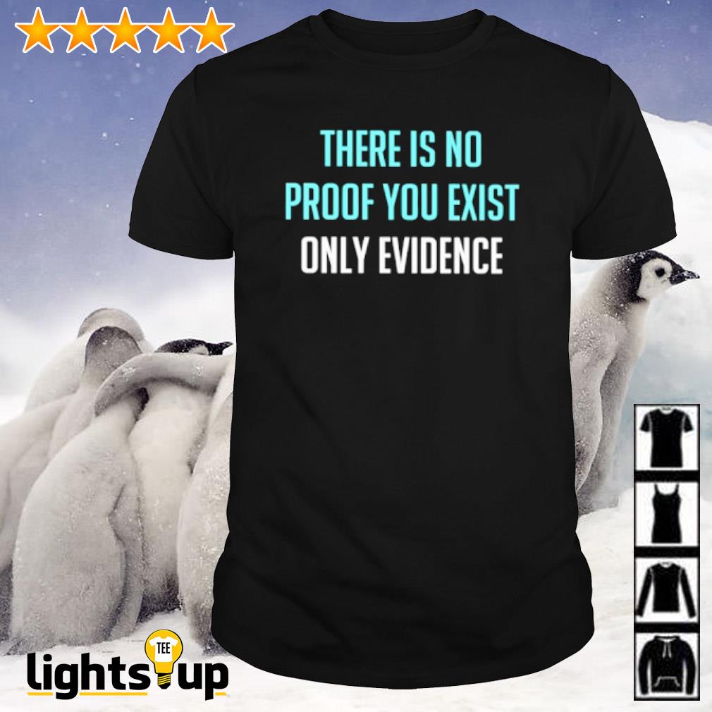 There is no proof you exist only evidence shirt