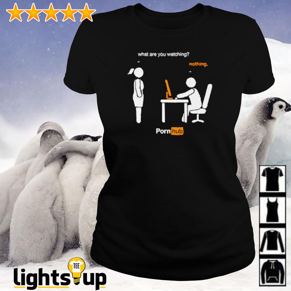 What are you watching nothing Pornhub shirt, hoodie, sweater, longsleeve  and V-neck T-shirt