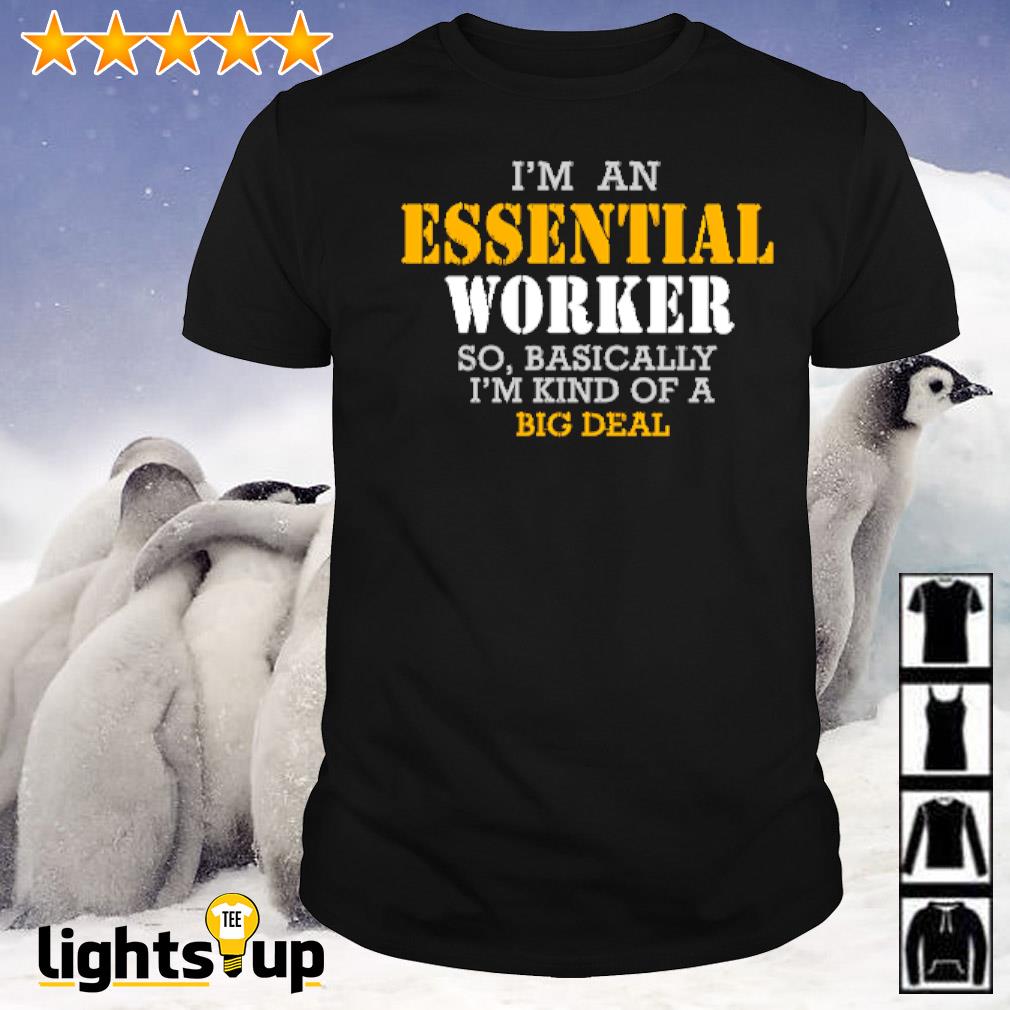 I’m an Essential Worker so basically I’m kind of a big deal shirt